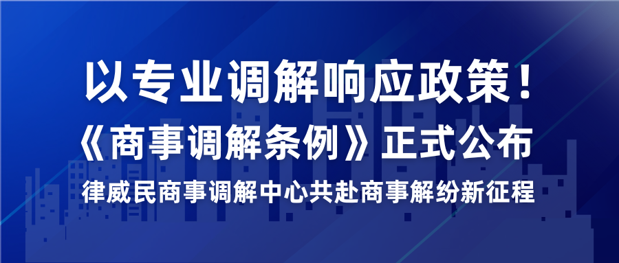 以专业调解响应政策！《商事调解条例》正式公布，律威民商事调解中心共赴商事解纷新征程